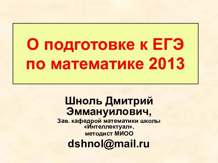 О подготовке к ЕГЭ по математике 2013 Шноль Дмитрий Эммануилович, Зав. кафедрой математики школы «Интеллектуал»,методист МИООdshnol@mail.ru