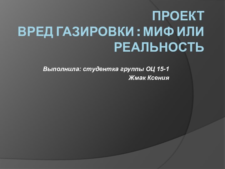 Проект Вред газировки : миф или реальность Выполнила: студентка группы ОЦ 15-1 Жмак Ксения