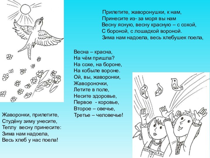 Жаворонки, прилетите,Студёну зиму унесите,Теплу весну принесите:Зима нам надоела, Весь хлеб у нас