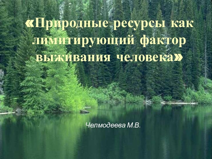 «Природные ресурсы как лимитирующий фактор выживания человека»Челмодеева М.В.