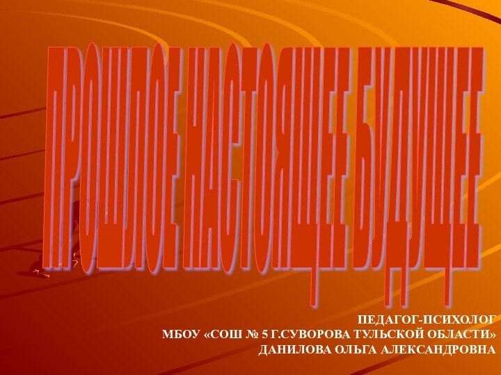 ПРОШЛОЕ НАСТОЯЩЕЕ БУДУЩЕЕ ПЕДАГОГ-ПСИХОЛОГМБОУ «СОШ № 5 Г.СУВОРОВА ТУЛЬСКОЙ ОБЛАСТИ»ДАНИЛОВА ОЛЬГА АЛЕКСАНДРОВНА