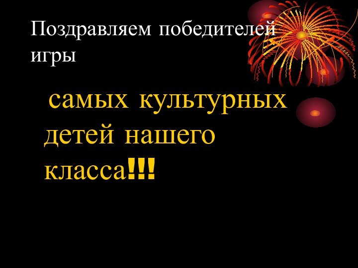 Поздравляем победителей игры	самых культурных детей нашего класса!!!