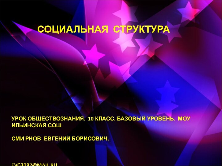 СОЦИАЛЬНАЯ СТРУКТУРАУРОК ОБЩЕСТВОЗНАНИЯ. 10 КЛАСС. БАЗОВЫЙ УРОВЕНЬ. МОУ ИЛЬИНСКАЯ СОШСМИ РНОВ ЕВГЕНИЙ БОРИСОВИЧ.EVG3097@MAIL.RU