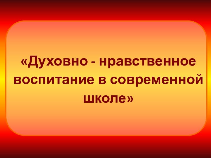 «Духовно - нравственное воспитание в современной школе»