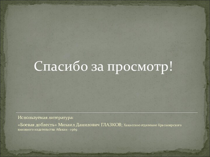 Спасибо за просмотр!Используемая литература: «Боевая доблесть» Михаил Данилович ГЛАЗКОВ; Хакасское отделение Красноярского