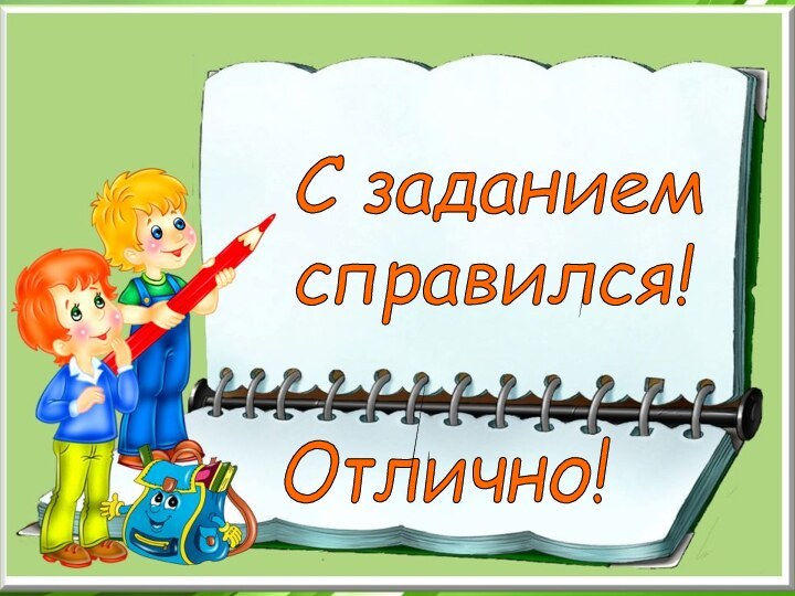 Отлично!С заданием  справился!