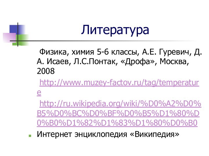 Литература	Физика, химия 5-6 классы, А.Е. Гуревич, Д.А. Исаев, Л.С.Понтак, «Дрофа», Москва, 2008	http://www.muzey-factov.ru/tag/temperature	http://ru.wikipedia.org/wiki/%D0%A2%D0%B5%D0%BC%D0%BF%D0%B5%D1%80%D0%B0%D1%82%D1%83%D1%80%D0%B0Интернет энциклопедия «Википедия»