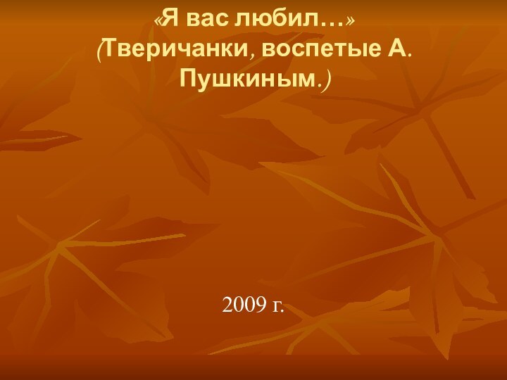 «Я вас любил…» (Тверичанки, воспетые А.Пушкиным.)2009 г.