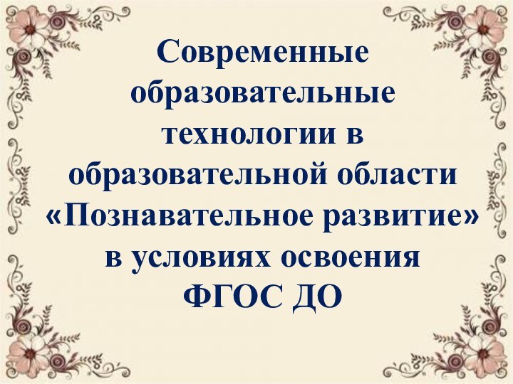 Современные образовательные технологии в образовательной области «Познавательное развитие» в условиях освоения ФГОС ДО