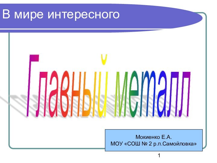 В мире интересногоГлавный металлМокиенко Е.А.МОУ «СОШ № 2 р.п.Самойловка»