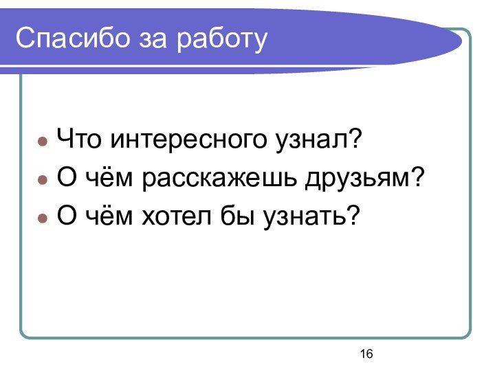 Спасибо за работуЧто интересного узнал?О чём расскажешь друзьям?О чём хотел бы узнать?