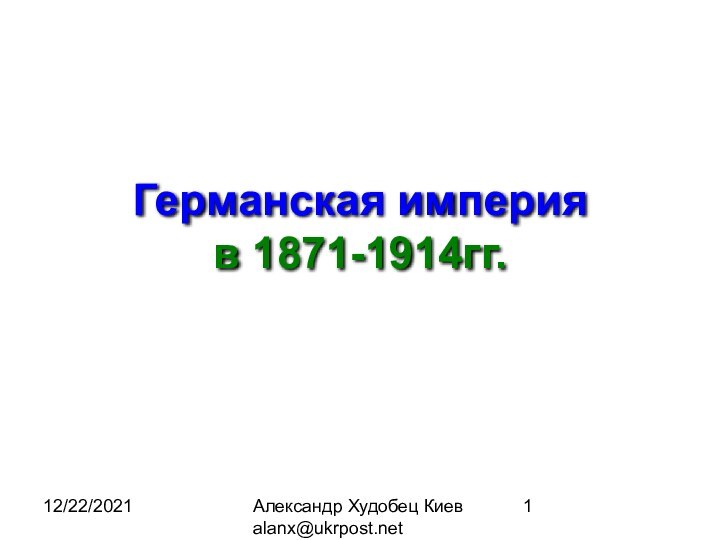 12/22/2021Александр Худобец Киев alanx@ukrpost.netГерманская империя в 1871-1914гг.