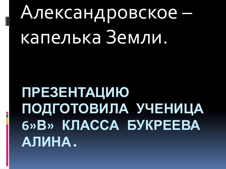 пРЕЗЕНТАцию подготовила ученица 6»В» класса Букреева Алина.Александровское – капелька Земли.