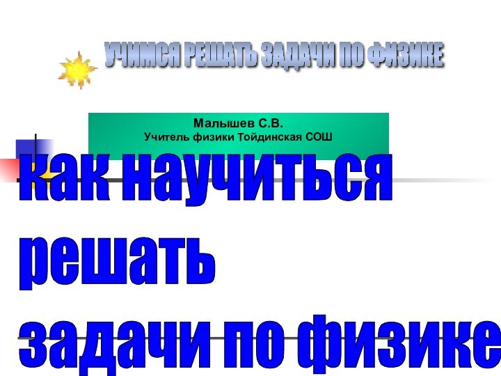 УЧИМСЯ РЕШАТЬ ЗАДАЧИ ПО ФИЗИКЕМалышев С.В.Учитель физики Тойдинская СОШкак научиться  решать