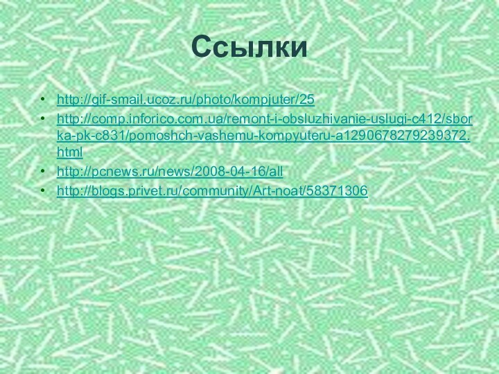 Ссылкиhttp://gif-smail.ucoz.ru/photo/kompjuter/25http://comp.inforico.com.ua/remont-i-obsluzhivanie-uslugi-c412/sborka-pk-c831/pomoshch-vashemu-kompyuteru-a1290678279239372.htmlhttp://pcnews.ru/news/2008-04-16/allhttp://blogs.privet.ru/community/Art-noat/58371306