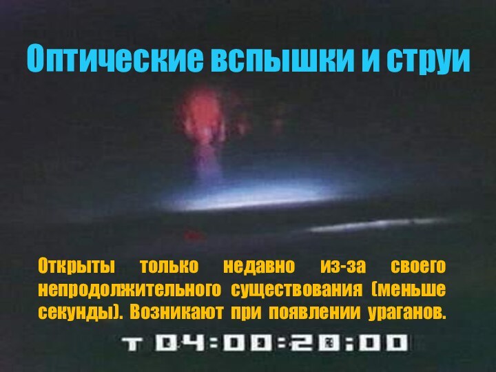 Оптические вспышки и струиОткрыты только недавно из-за своего непродолжительного существования (меньше секунды).