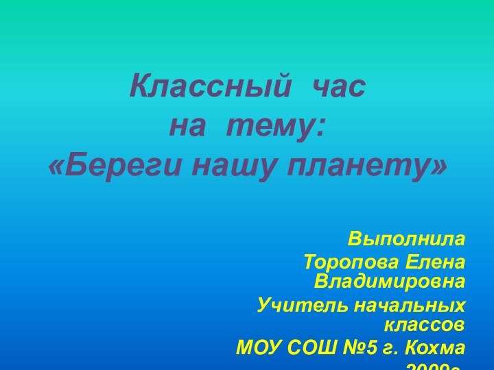 Классный час на тему: «Береги нашу планету»Выполнила Торопова Елена ВладимировнаУчитель начальных классовМОУ