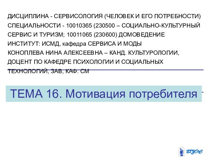 ТЕМА 16. Мотивация потребителяДИСЦИПЛИНА - СЕРВИСОЛОГИЯ (ЧЕЛОВЕК И ЕГО ПОТРЕБНОСТИ)СПЕЦИАЛЬНОСТИ - 10010365