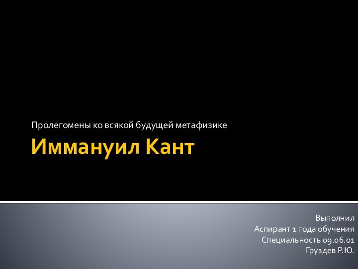 Иммануил КантПролегомены ко всякой будущей метафизикеВыполнилАспирант 1 года обученияСпециальность 09.06.01Груздев Р.Ю.