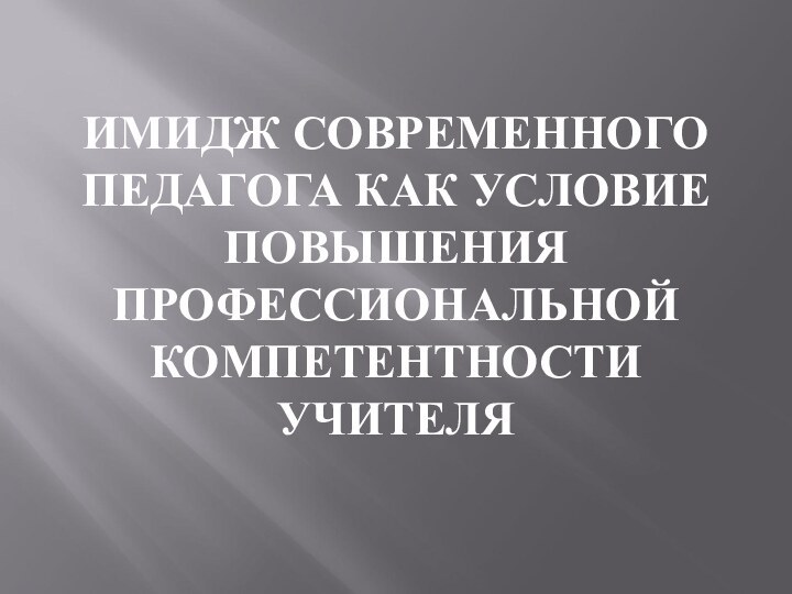 ИМИДЖ СОВРЕМЕННОГО ПЕДАГОГА КАК УСЛОВИЕ ПОВЫШЕНИЯ ПРОФЕССИОНАЛЬНОЙ КОМПЕТЕНТНОСТИ УЧИТЕЛЯ