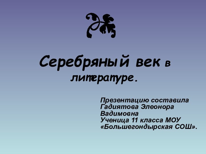 Серебряный век в литературе.Презентацию составила Гадиятова Элеонора Вадимовна Ученица 11 класса МОУ «Большегондырская СОШ».