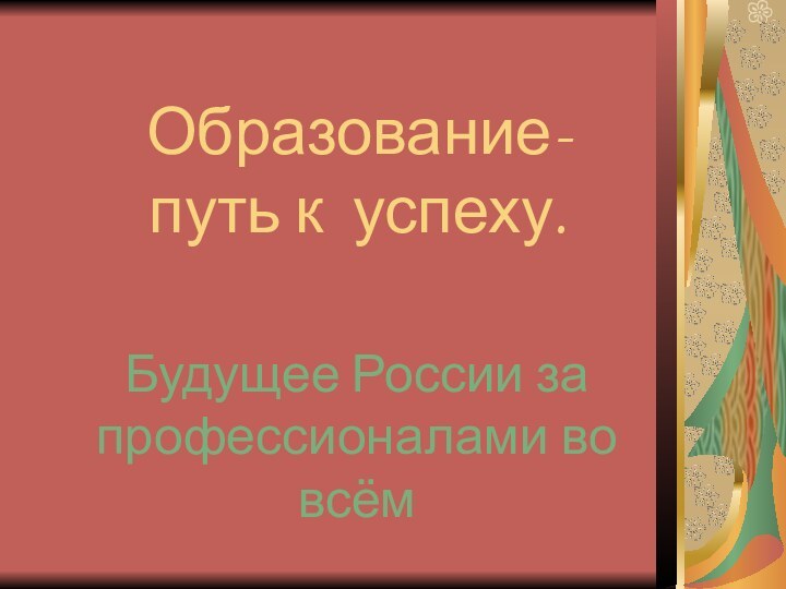 Образование- путь к успеху.Будущее России за профессионалами во всём