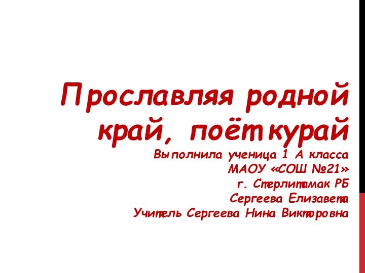 ПРОСЛАВЛЯЯ РОДНОЙ КРАЙ, ПОЁТ КУРАЙ ВЫПОЛНИЛА УЧЕНИЦА 1 А КЛАССА МАОУ «СОШ