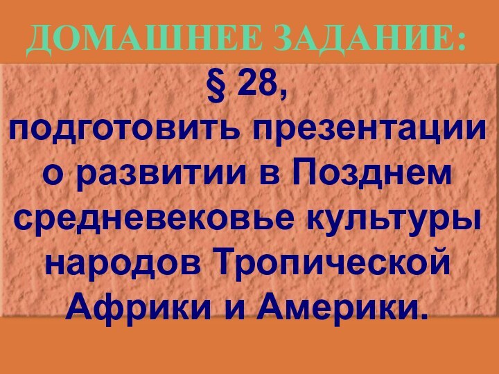 Домашнее задание:§ 28,подготовить презентациио развитии в Позднем средневековье культурынародов Тропической Африки и Америки.