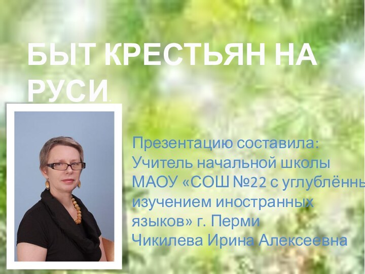 БЫТ КРЕСТЬЯН НА РУСИ.Презентацию составила:Учитель начальной школыМАОУ «СОШ №22 с углублённымизучением иностранныхязыков» г. ПермиЧикилева Ирина Алексеевна