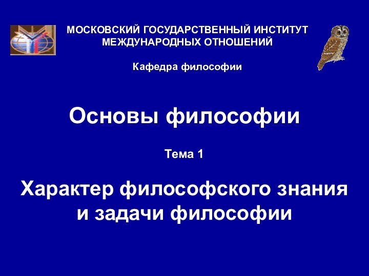 Основы философииТема 1  Характер философского знания и задачи философииМОСКОВСКИЙ ГОСУДАРСТВЕННЫЙ ИНСТИТУТ