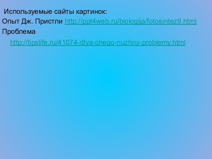 Используемые сайты картинок:Опыт Дж. Пристли http://ppt4web.ru/biologija/fotosintez9.htmlПроблема http://tipslife.ru/41074-dlya-chego-nuzhny-problemy.html