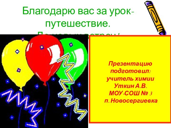 Благодарю вас за урок-путешествие. До новых встреч!Презентацию подготовил: учитель химии Уткин А.В.МОУ-СОШ № 3 п. Новосергиевка