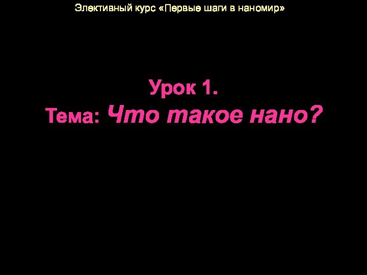 Урок 1. Тема: Что такое нано? Элективный курс «Первые шаги в наномир»