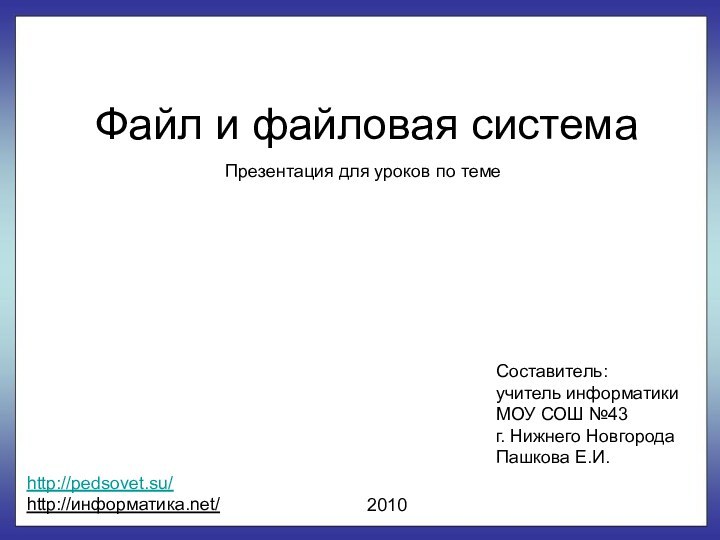 Файл и файловая системаСоставитель:учитель информатикиМОУ СОШ №43г. Нижнего НовгородаПашкова Е.И.2010http://pedsovet.su/http://информатика.net/Презентация для уроков по теме