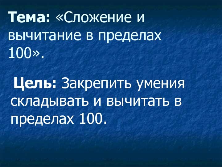 Тема: «Сложение и вычитание в пределах 100».	Цель: Закрепить умения складывать и вычитать в пределах 100.