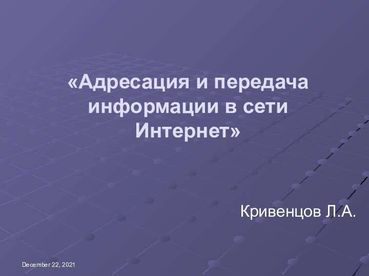 December 22, 2021«Адресация и передача информации в сети Интернет»Кривенцов Л.А.