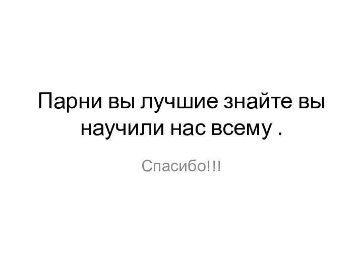 Парни вы лучшие знайте вы научили нас всему .Спасибо!!!