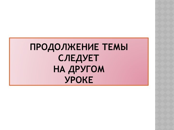 Продолжение темы  следует  на другом  уроке