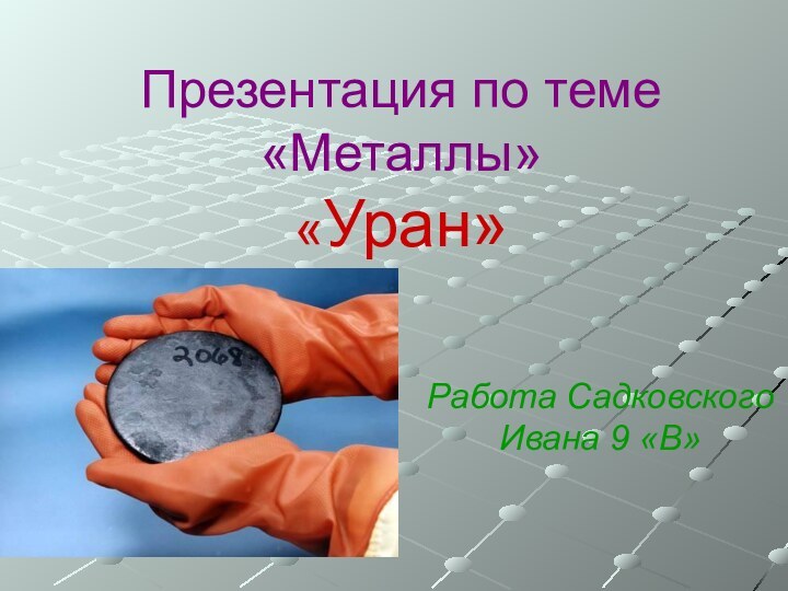 Презентация по теме «Металлы» «Уран»Работа Садковского Ивана 9 «В»