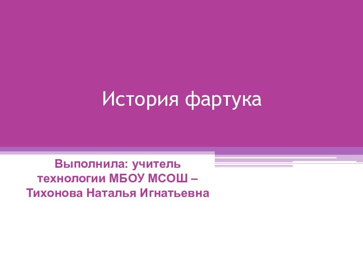 История фартукаВыполнила: учитель технологии МБОУ МСОШ – Тихонова Наталья Игнатьевна