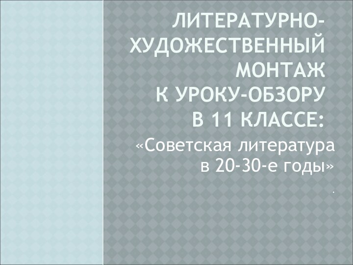 ЛИТЕРАТУРНО-ХУДОЖЕСТВЕННЫЙ МОНТАЖ  К УРОКУ-ОБЗОРУ  В 11 КЛАССЕ: «Советская литература в 20-30-е годы».