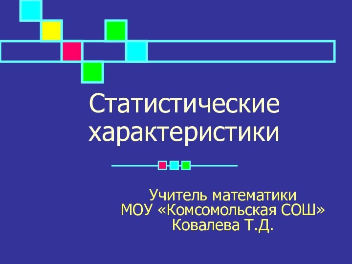 Статистические  характеристикиУчитель математики     МОУ «Комсомольская СОШ» Ковалева Т.Д.