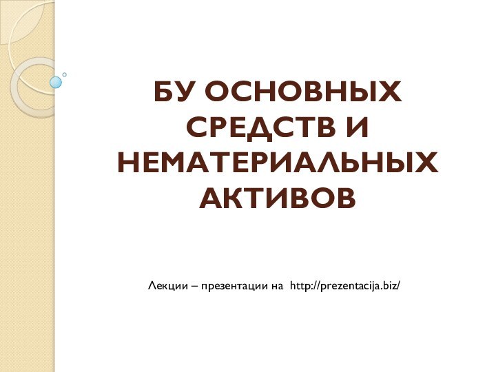 БУ ОСНОВНЫХ СРЕДСТВ И НЕМАТЕРИАЛЬНЫХ АКТИВОВ Лекции – презентации на http://prezentacija.biz/