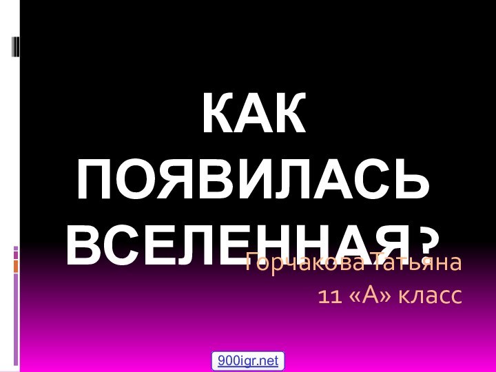 КАК ПОЯВИЛАСЬ ВСЕЛЕННАЯ?Горчакова Татьяна11 «А» класс