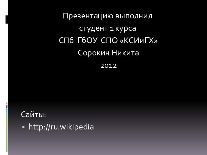 Презентацию выполнилстудент 1 курса СПб ГбОУ СПО «КСИиГХ» Сорокин Никита 2012Сайты:http://ru.wikipedia