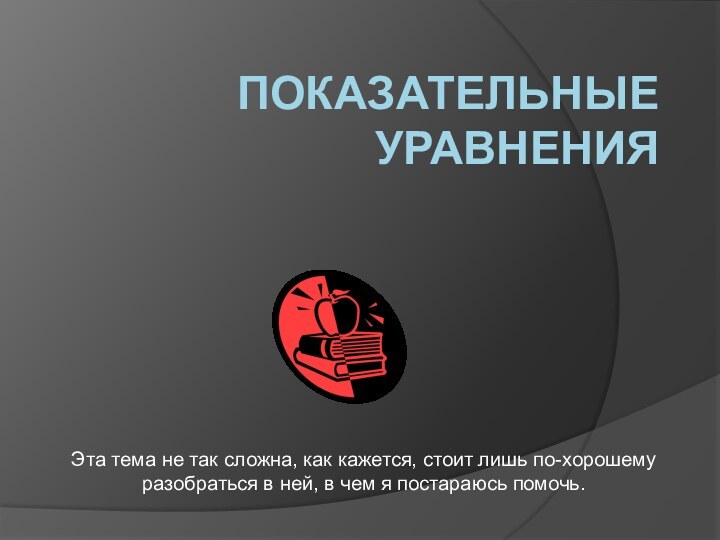 Показательные уравненияЭта тема не так сложна, как кажется, стоит лишь по-хорошему разобраться