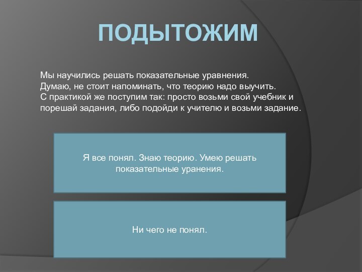 ПодытожимМы научились решать показательные уравнения.Думаю, не стоит напоминать, что теорию надо выучить.