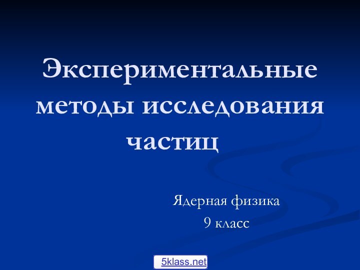 Экспериментальные методы исследования частиц	Ядерная физика9 класс