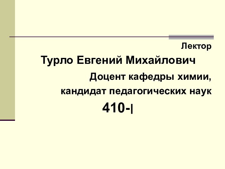 ЛекторТурло Евгений МихайловичДоцент кафедры химии,кандидат педагогических наук׀-410