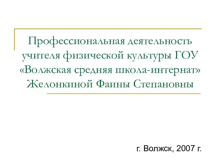 Профессиональная деятельность учителя физической культуры ГОУ «Волжская средняя школа-интернат» Желонкиной Фаины Степановны г. Волжск, 2007 г.